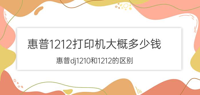 惠普1212打印机大概多少钱 惠普dj1210和1212的区别？